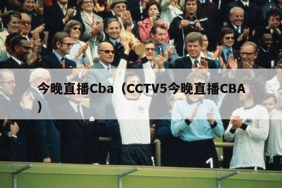 今晚直播Cba（CCTV5今晚直播CBA）