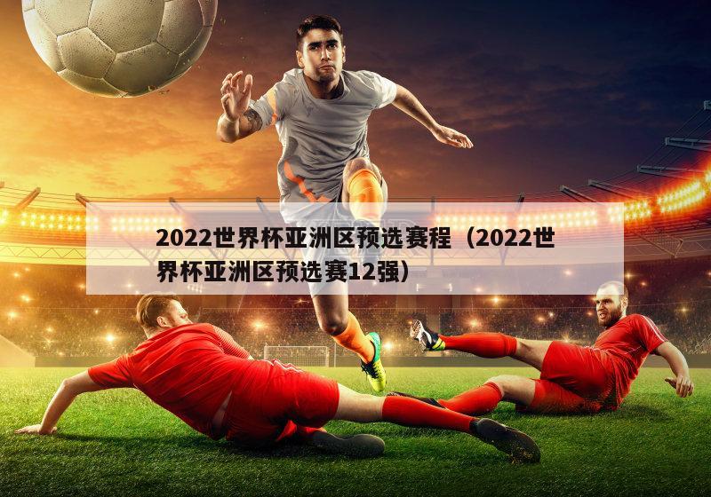 2022世界杯亚洲区预选赛程（2022世界杯亚洲区预选赛12强）
